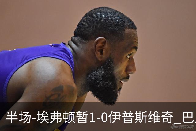 半场-埃弗顿暂1-0伊普斯维奇 巴里撞射破门皮克福德救险